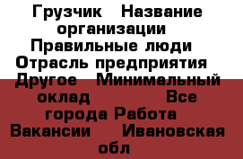 Грузчик › Название организации ­ Правильные люди › Отрасль предприятия ­ Другое › Минимальный оклад ­ 25 000 - Все города Работа » Вакансии   . Ивановская обл.